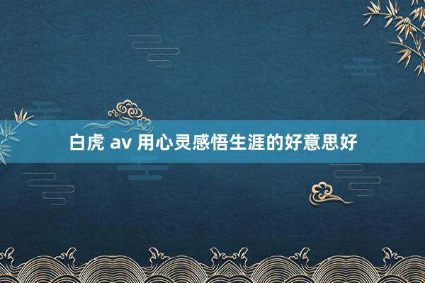 白虎 av 用心灵感悟生涯的好意思好