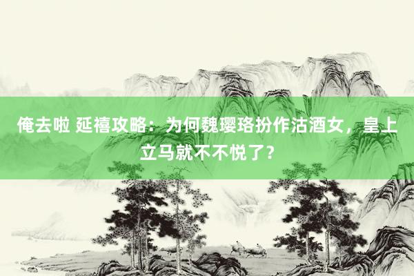 俺去啦 延禧攻略：为何魏璎珞扮作沽酒女，皇上立马就不不悦了？