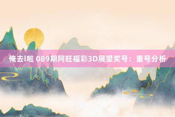 俺去l啦 089期阿旺福彩3D展望奖号：重号分析
