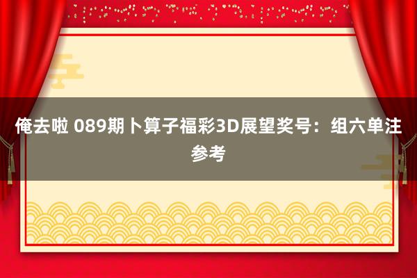 俺去啦 089期卜算子福彩3D展望奖号：组六单注参考