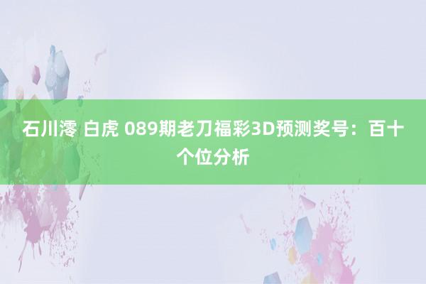石川澪 白虎 089期老刀福彩3D预测奖号：百十个位分析